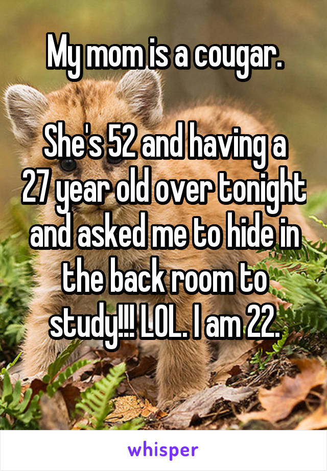 My mom is a cougar.

She's 52 and having a 27 year old over tonight and asked me to hide in the back room to study!!! LOL. I am 22.

