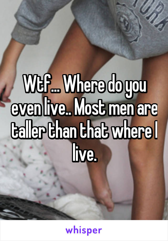 Wtf... Where do you even live.. Most men are taller than that where I live.