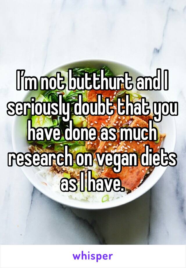 I’m not butthurt and I seriously doubt that you have done as much research on vegan diets as I have. 