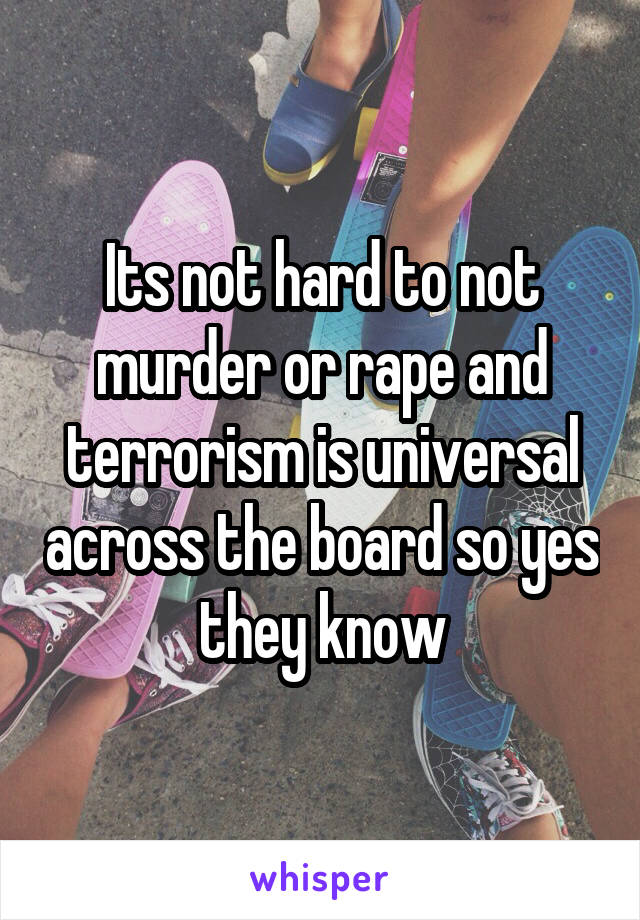 Its not hard to not murder or rape and terrorism is universal across the board so yes they know