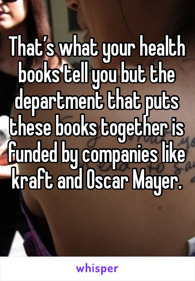 That’s what your health books tell you but the department that puts these books together is funded by companies like kraft and Oscar Mayer. 