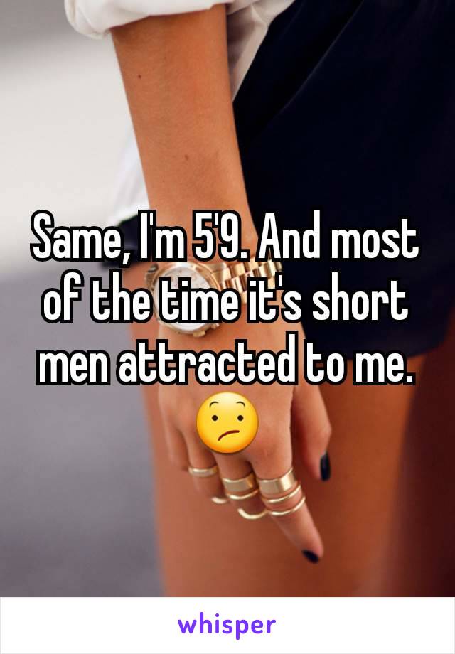 Same, I'm 5'9. And most of the time it's short men attracted to me.😕