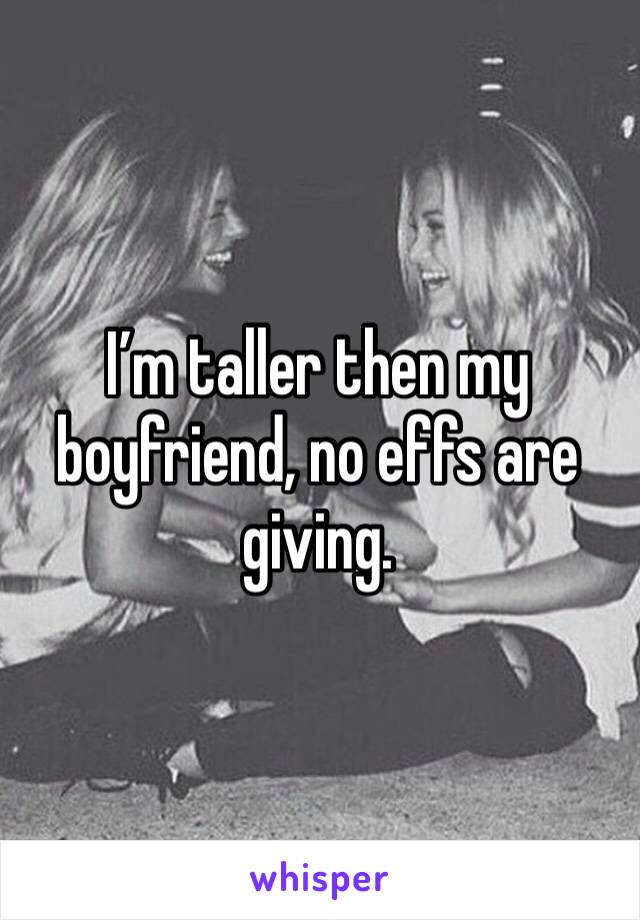 I’m taller then my boyfriend, no effs are giving. 