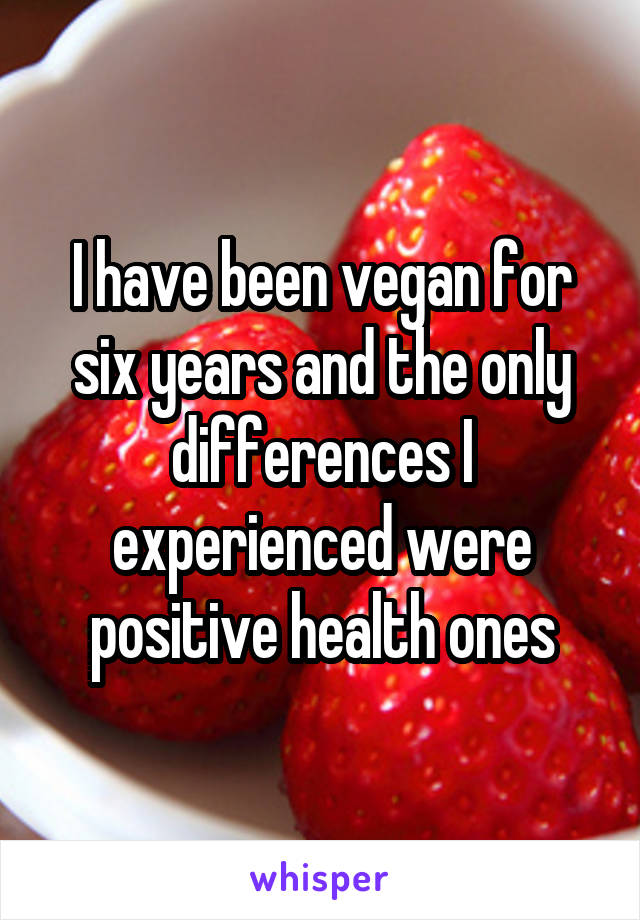 I have been vegan for six years and the only differences I experienced were positive health ones