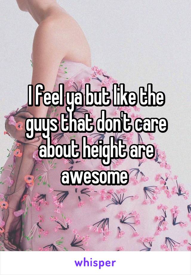 I feel ya but like the guys that don't care about height are awesome 