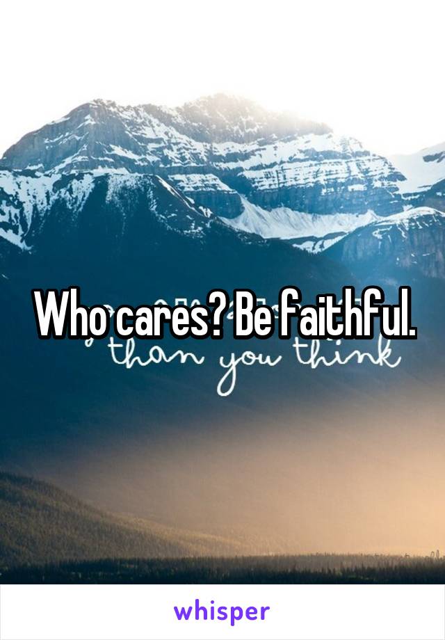 Who cares? Be faithful.