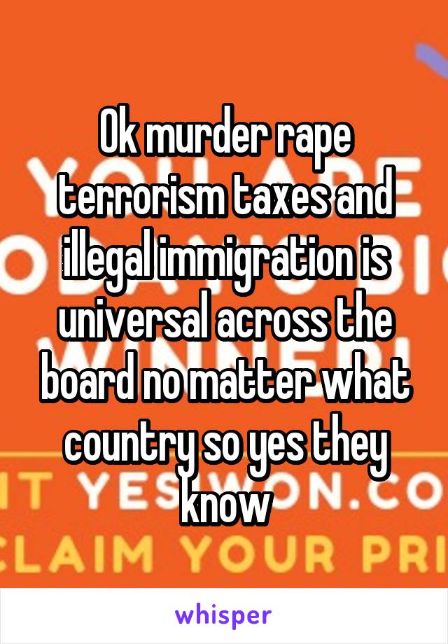 Ok murder rape terrorism taxes and illegal immigration is universal across the board no matter what country so yes they know
