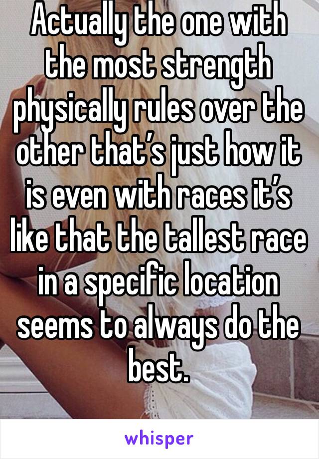 Actually the one with the most strength physically rules over the other that’s just how it is even with races it’s like that the tallest race in a specific location seems to always do the best.