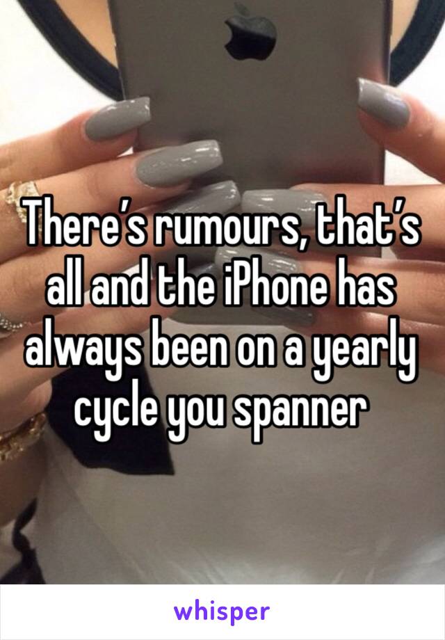 There’s rumours, that’s all and the iPhone has always been on a yearly cycle you spanner