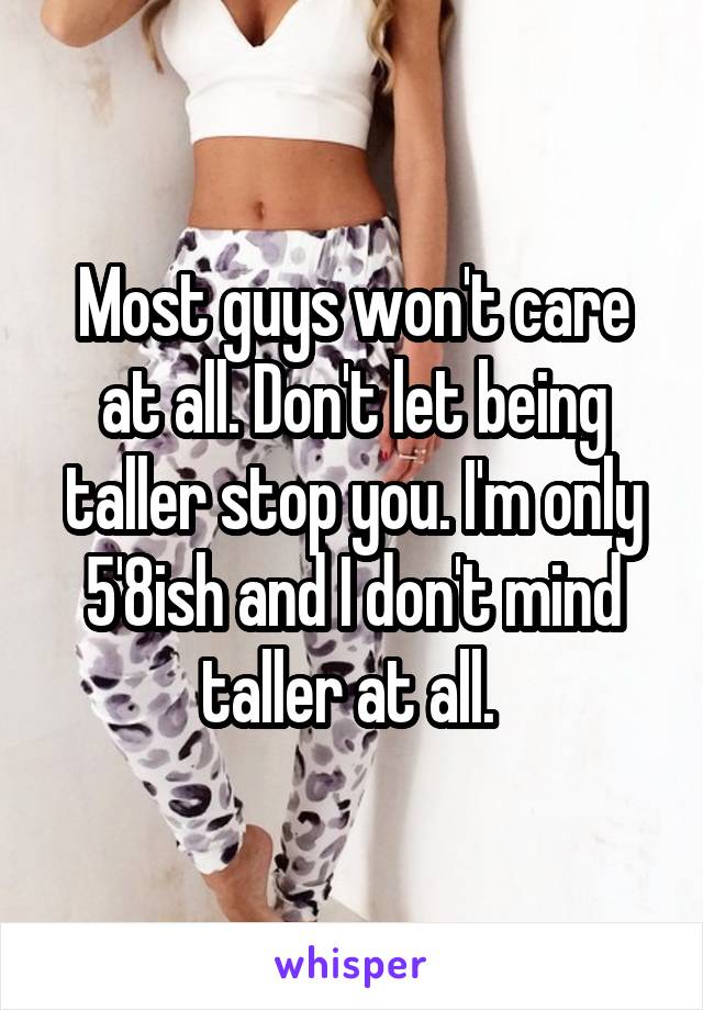 Most guys won't care at all. Don't let being taller stop you. I'm only 5'8ish and I don't mind taller at all. 