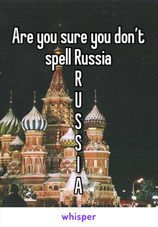Are you sure you don’t spell Russia
R
U
S
S
I
A