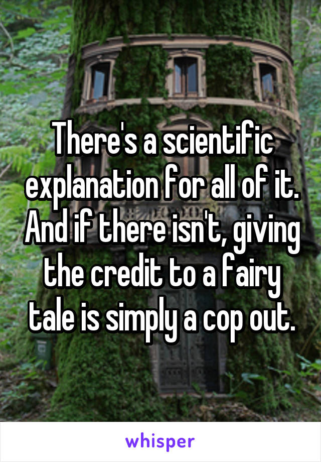 There's a scientific explanation for all of it. And if there isn't, giving the credit to a fairy tale is simply a cop out.