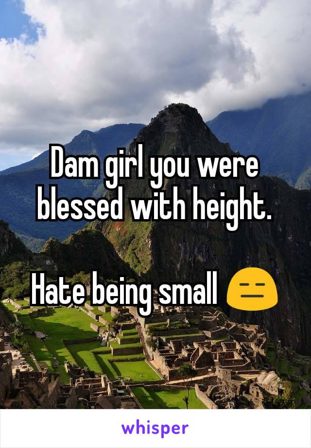 Dam girl you were blessed with height.

Hate being small 😑