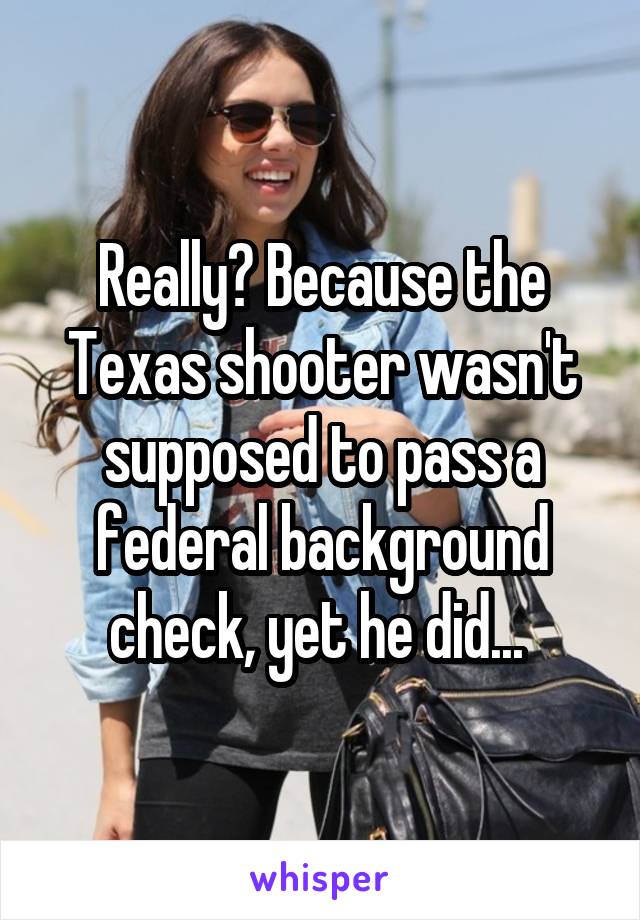 Really? Because the Texas shooter wasn't supposed to pass a federal background check, yet he did... 