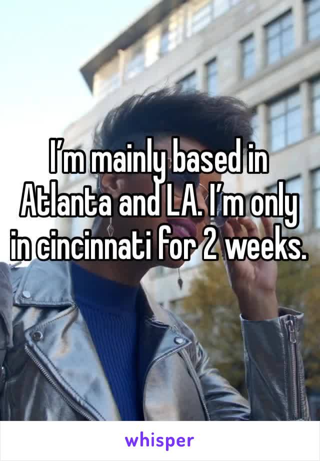 I’m mainly based in Atlanta and LA. I’m only in cincinnati for 2 weeks.