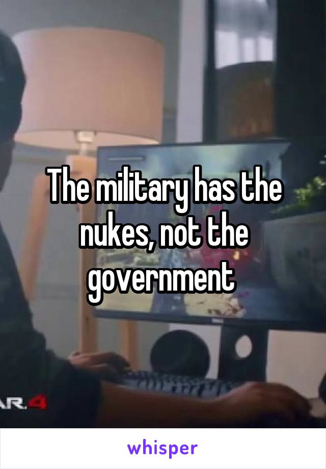 The military has the nukes, not the government 