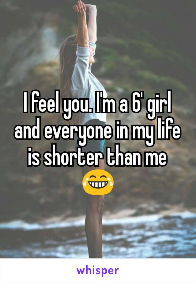 I feel you. I'm a 6' girl and everyone in my life is shorter than me 😂