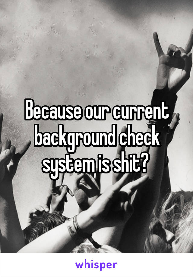 Because our current background check system is shit? 