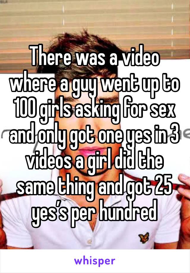 There was a video where a guy went up to 100 girls asking for sex and only got one yes in 3 videos a girl did the same thing and got 25 yes’s per hundred 