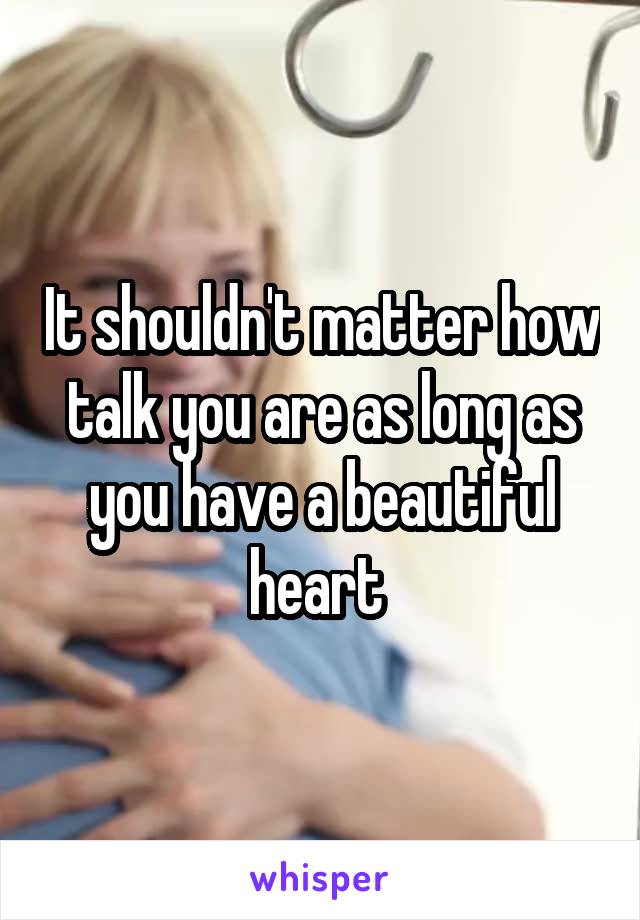 It shouldn't matter how talk you are as long as you have a beautiful heart 