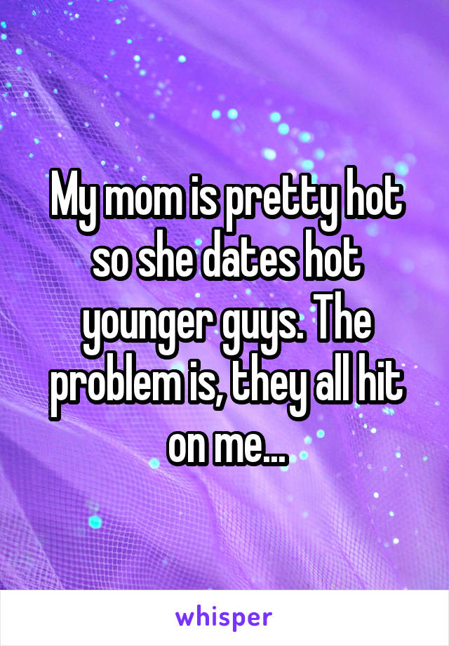 My mom is pretty hot so she dates hot younger guys. The problem is, they all hit on me...