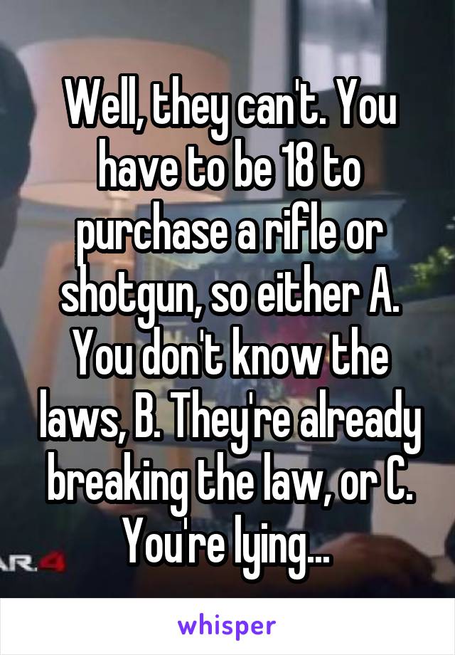 Well, they can't. You have to be 18 to purchase a rifle or shotgun, so either A. You don't know the laws, B. They're already breaking the law, or C. You're lying... 