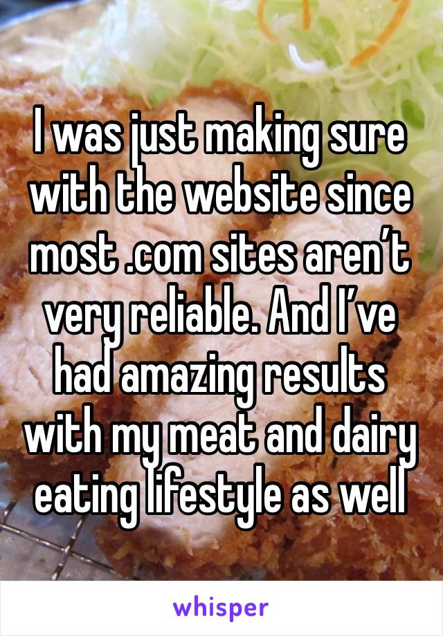 I was just making sure with the website since most .com sites aren’t very reliable. And I’ve had amazing results with my meat and dairy eating lifestyle as well