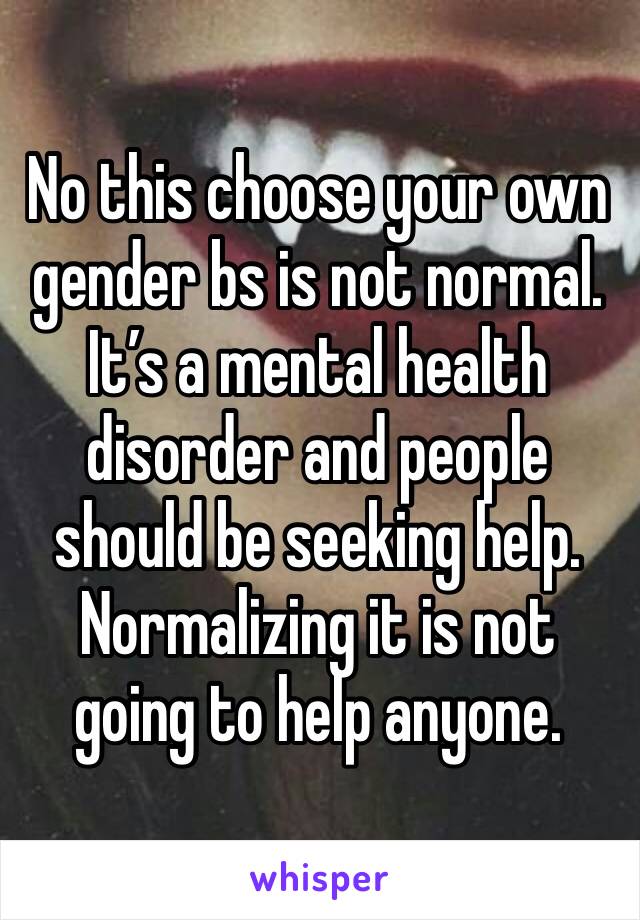 No this choose your own gender bs is not normal.
It’s a mental health disorder and people should be seeking help. Normalizing it is not going to help anyone.