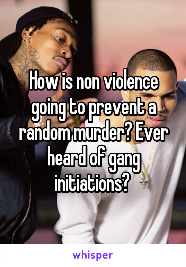 How is non violence going to prevent a random murder? Ever heard of gang initiations? 
