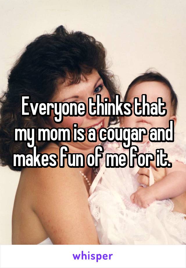Everyone thinks that my mom is a cougar and makes fun of me for it. 