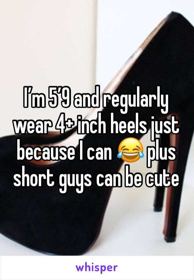 I’m 5’9 and regularly wear 4+ inch heels just because I can 😂 plus short guys can be cute 