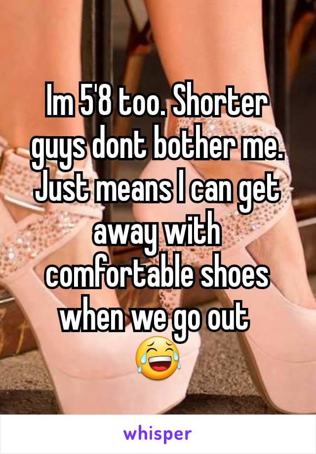 Im 5'8 too. Shorter guys dont bother me. Just means I can get away with comfortable shoes when we go out 
😂