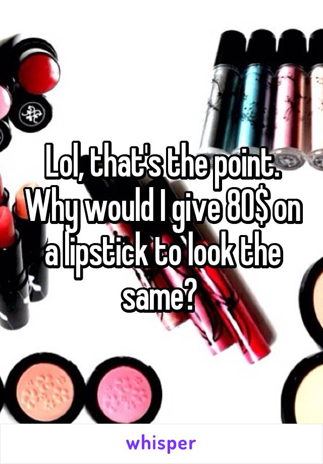 Lol, that's the point. Why would I give 80$ on a lipstick to look the same? 
