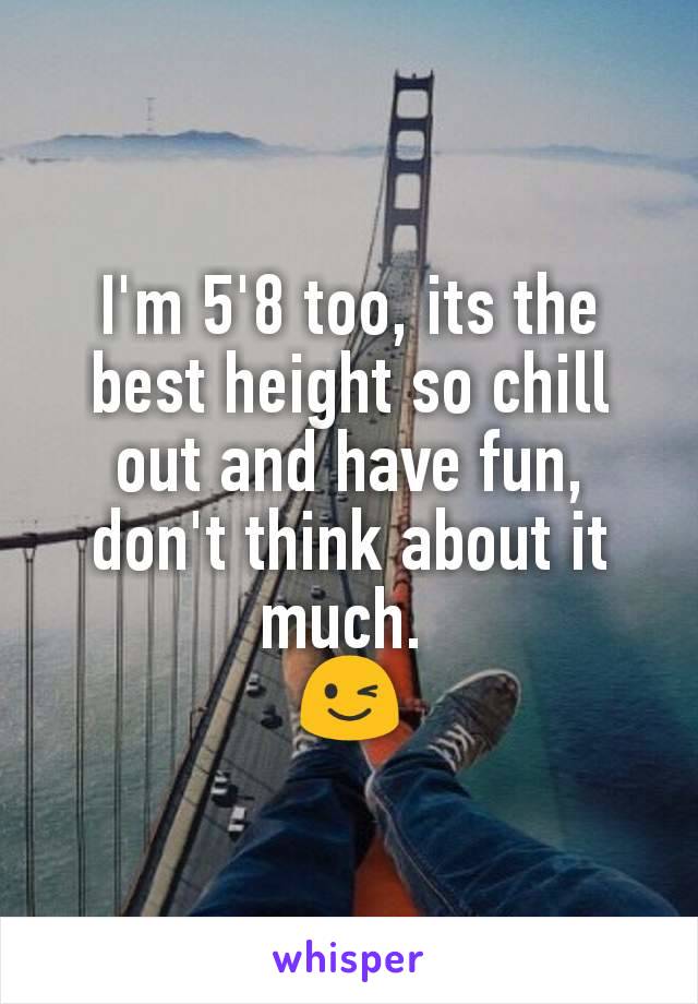 I'm 5'8 too, its the best height so chill out and have fun, don't think about it much. 
😉