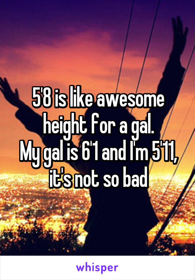 5'8 is like awesome height for a gal.
My gal is 6'1 and I'm 5'11, it's not so bad