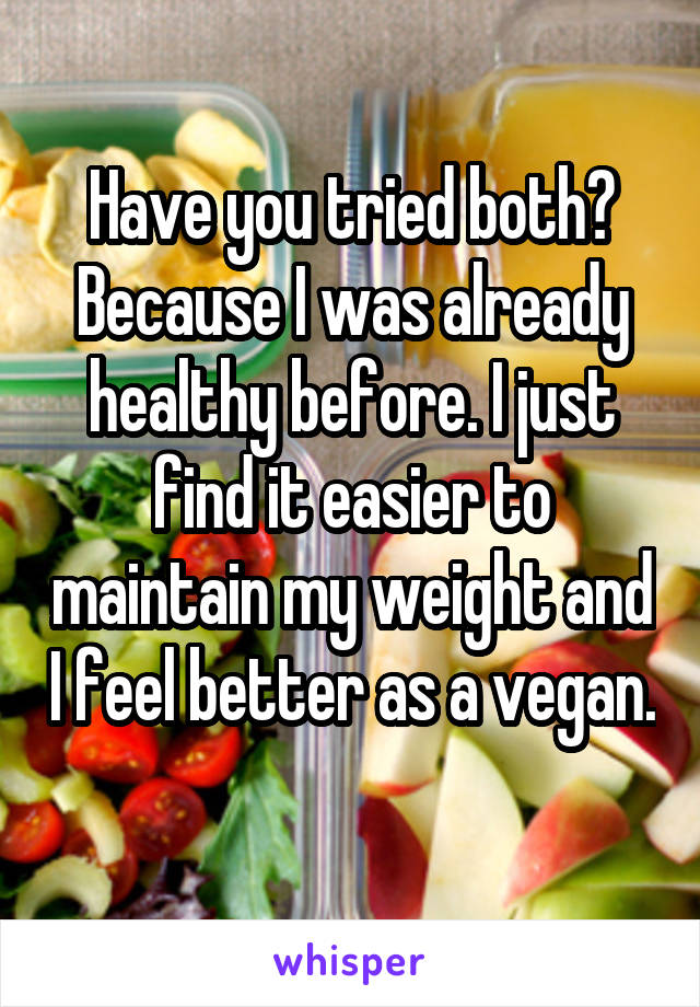 Have you tried both? Because I was already healthy before. I just find it easier to maintain my weight and I feel better as a vegan. 