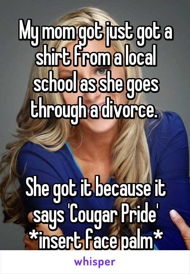 My mom got just got a shirt from a local school as she goes through a divorce. 


She got it because it says 'Cougar Pride'
*insert face palm*