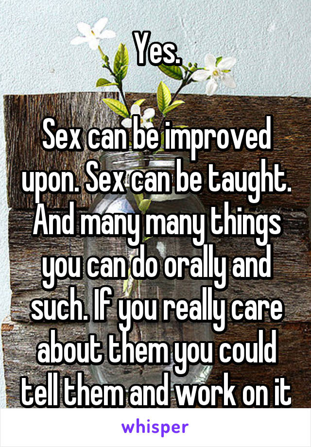 Yes.

Sex can be improved upon. Sex can be taught. And many many things you can do orally and such. If you really care about them you could tell them and work on it