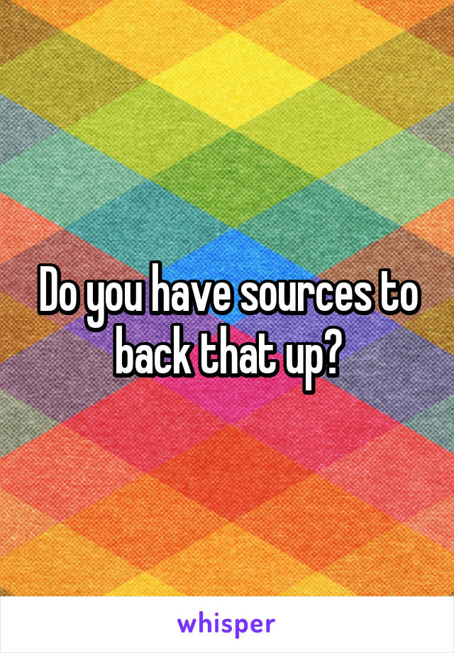 Do you have sources to back that up?