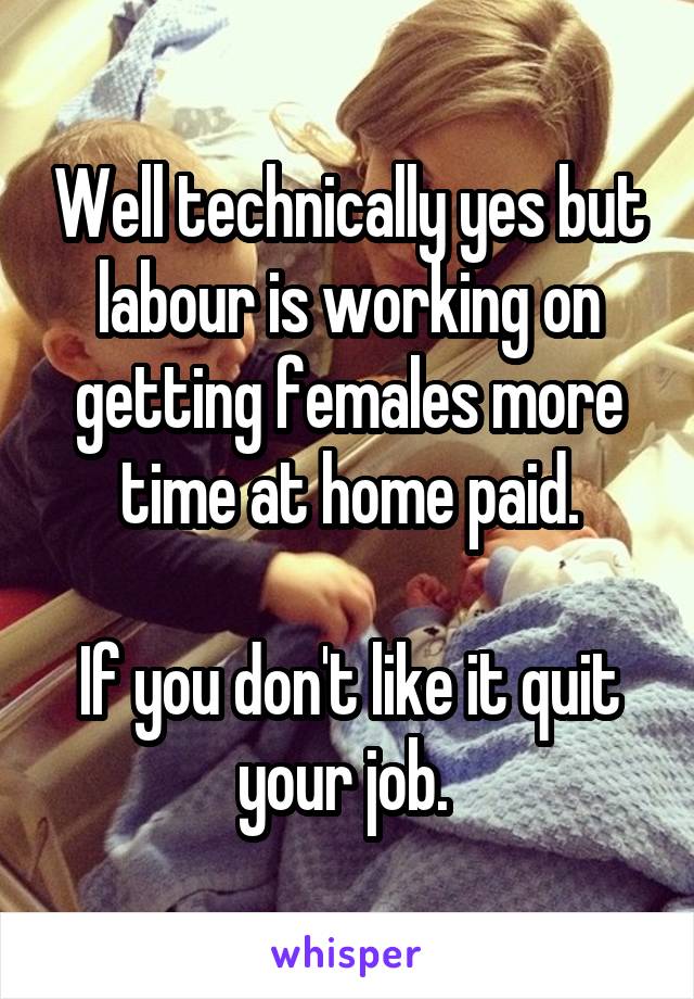Well technically yes but labour is working on getting females more time at home paid.

If you don't like it quit your job. 