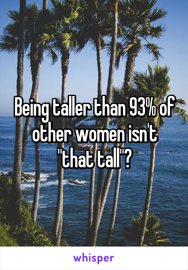 Being taller than 93% of other women isn't "that tall"?