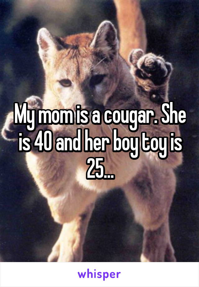 My mom is a cougar. She is 40 and her boy toy is 25...