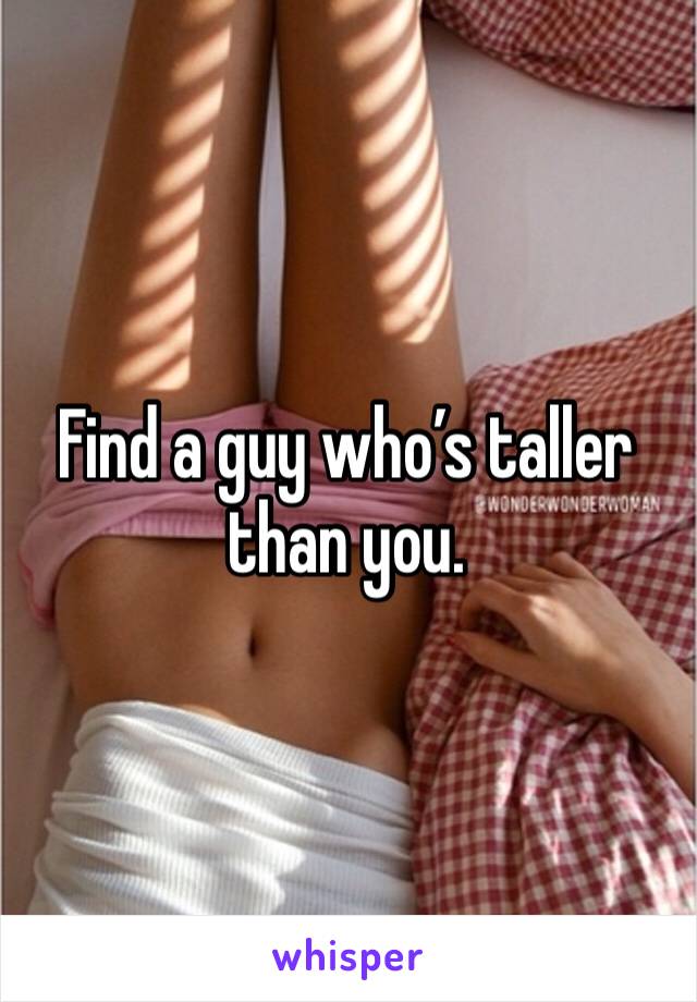 Find a guy who’s taller than you. 