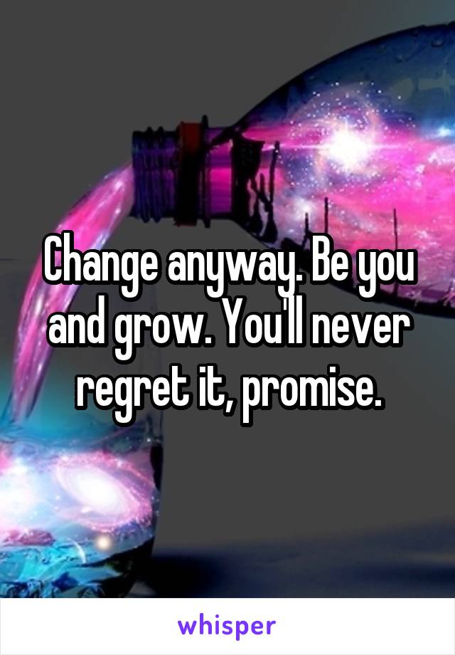Change anyway. Be you and grow. You'll never regret it, promise.