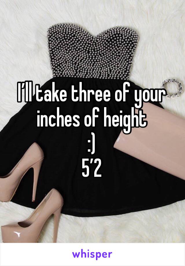 I’ll take three of your inches of height
:)
5’2