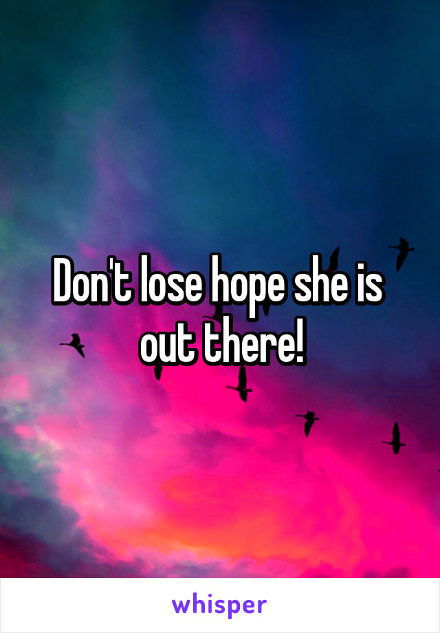 Don't lose hope she is  out there!