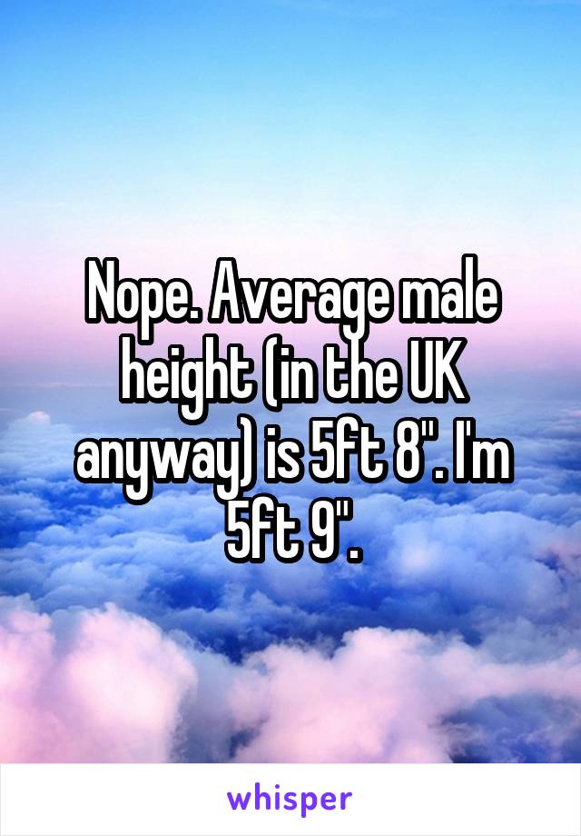 Nope. Average male height (in the UK anyway) is 5ft 8". I'm 5ft 9".