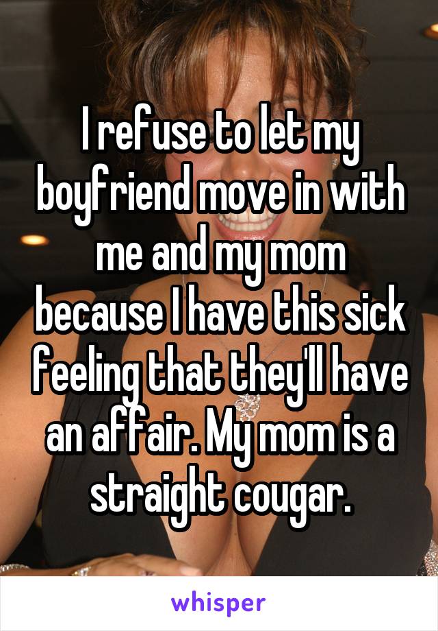 I refuse to let my boyfriend move in with me and my mom because I have this sick feeling that they'll have an affair. My mom is a straight cougar.
