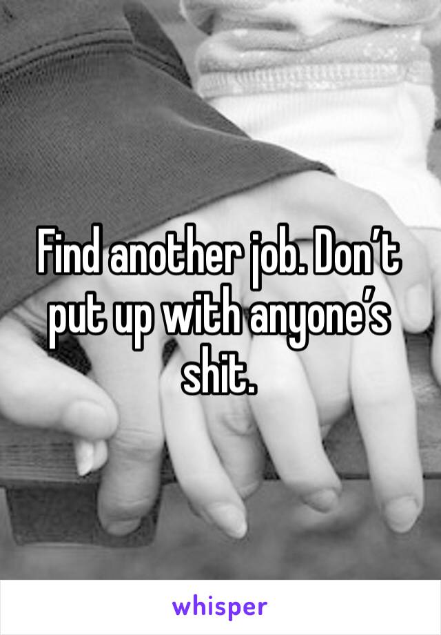 Find another job. Don’t put up with anyone’s shit.