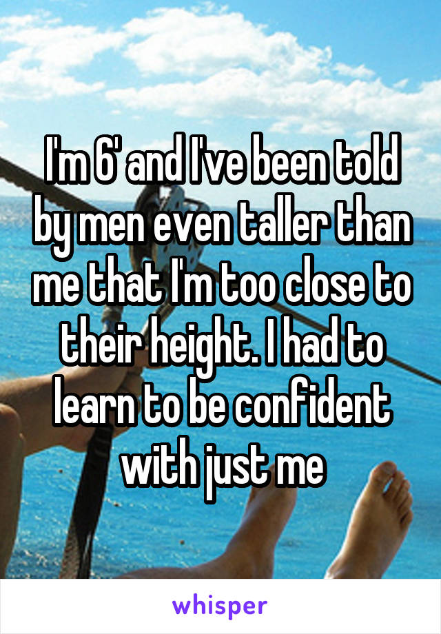 I'm 6' and I've been told by men even taller than me that I'm too close to their height. I had to learn to be confident with just me